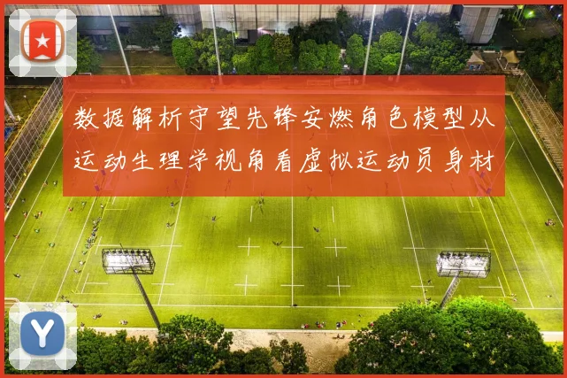 数据解析守望先锋安燃角色模型从运动生理学视角看虚拟运动员身材设计的合理性边界