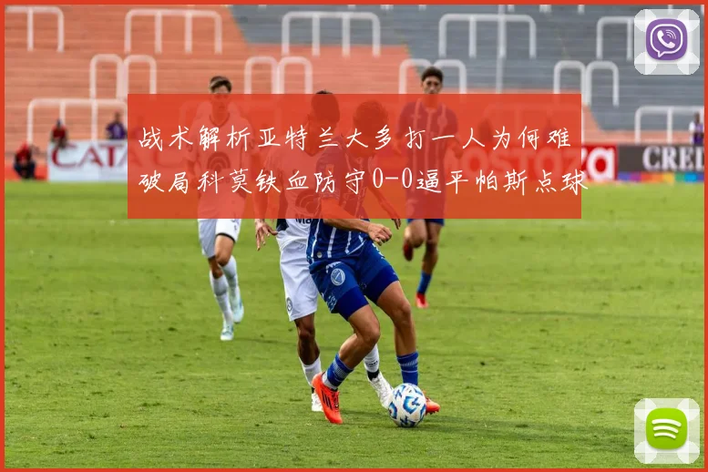 战术解析亚特兰大多打一人为何难破局科莫铁血防守0-0逼平帕斯点球成赛事焦点