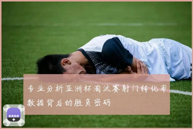 专业分析亚洲杯淘汰赛射门转化率数据背后的胜负密码