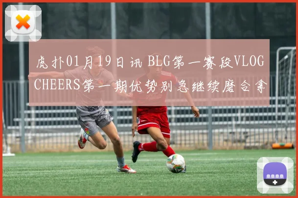 虎扑01月19日讯 BLG第一赛段VLOGCHEERS第一期优势别急继续磨合拿下更多胜利吧